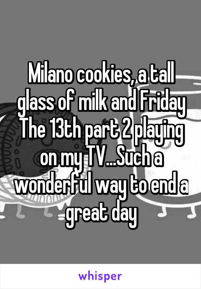 Milano cookies, a tall glass of milk and Friday The 13th part 2 playing on my TV...Such a wonderful way to end a great day