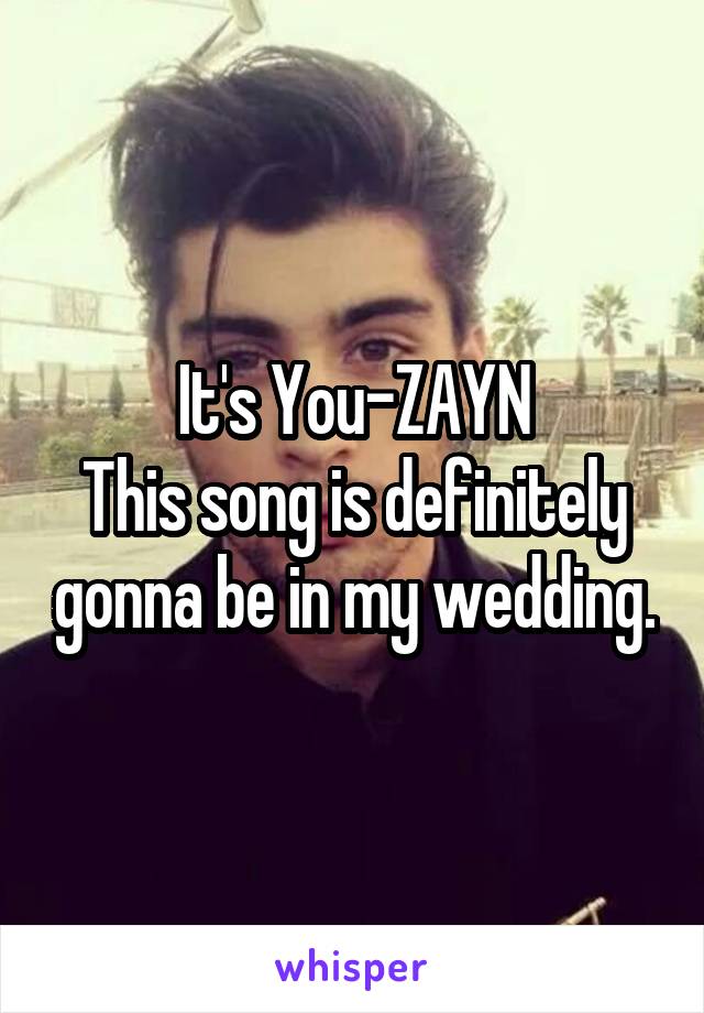 It's You-ZAYN
This song is definitely gonna be in my wedding.