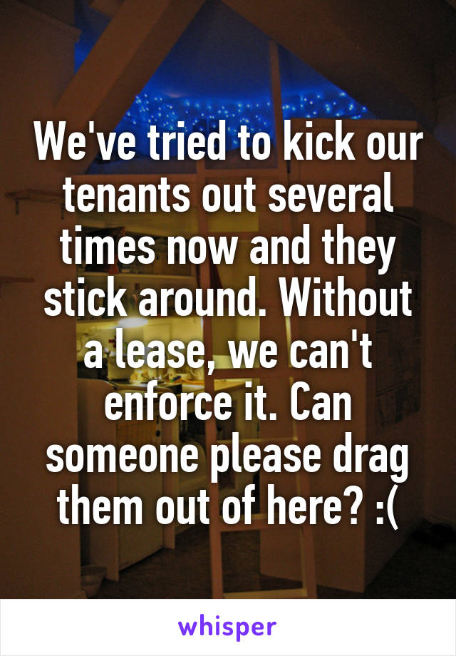 We've tried to kick our tenants out several times now and they stick around. Without a lease, we can't enforce it. Can someone please drag them out of here? :(