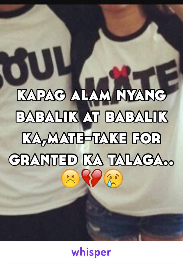 kapag alam nyang babalik at babalik ka,mate-take for granted ka talaga..
☹️💔😢