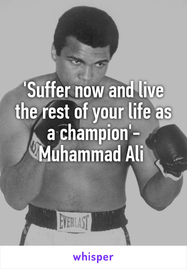 'Suffer now and live the rest of your life as a champion'- Muhammad Ali 
