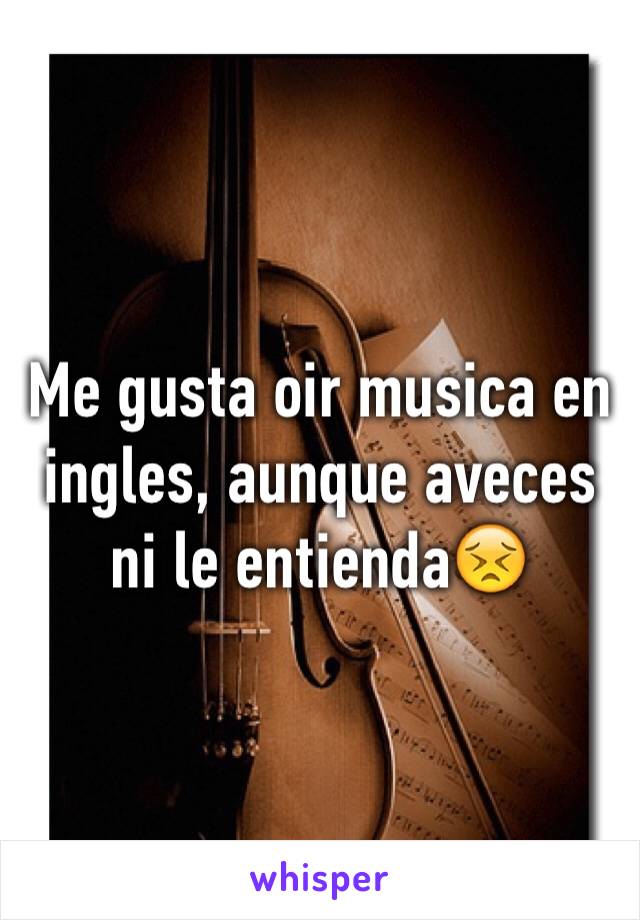 Me gusta oir musica en ingles, aunque aveces ni le entienda😣