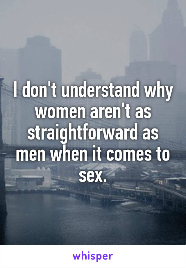 I don't understand why women aren't as straightforward as men when it comes to sex.