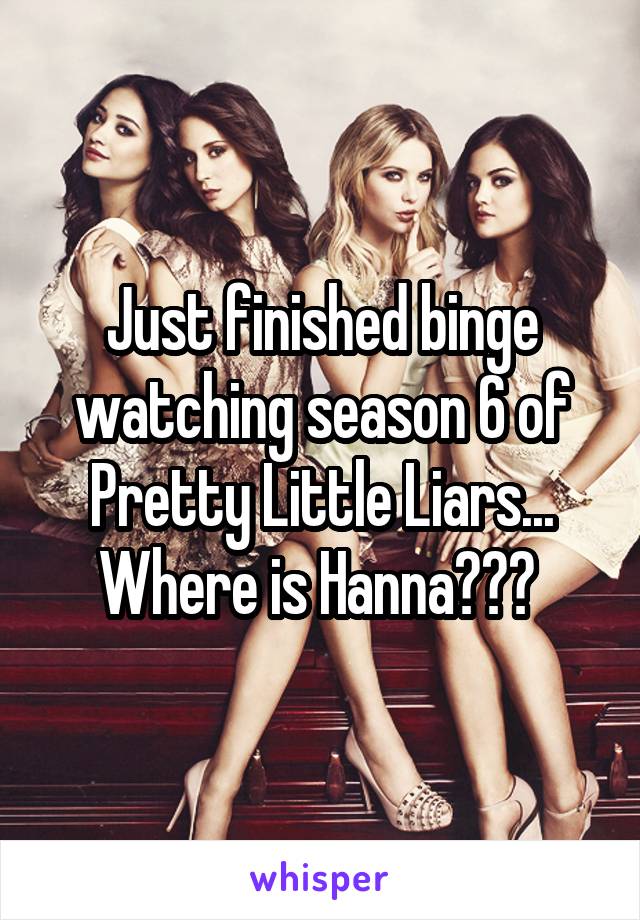 Just finished binge watching season 6 of Pretty Little Liars... Where is Hanna??? 