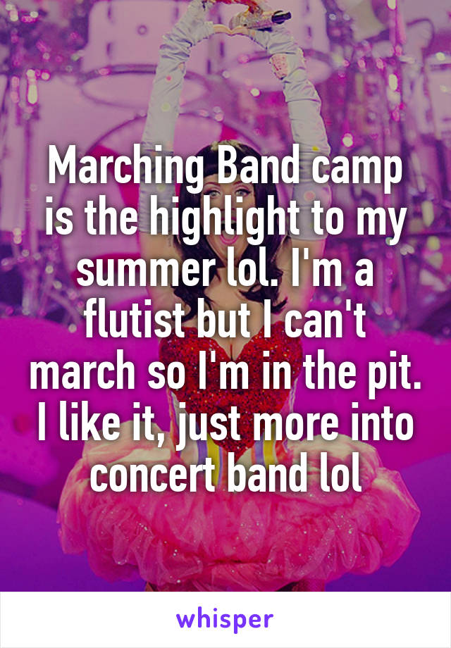 Marching Band camp is the highlight to my summer lol. I'm a flutist but I can't march so I'm in the pit. I like it, just more into concert band lol