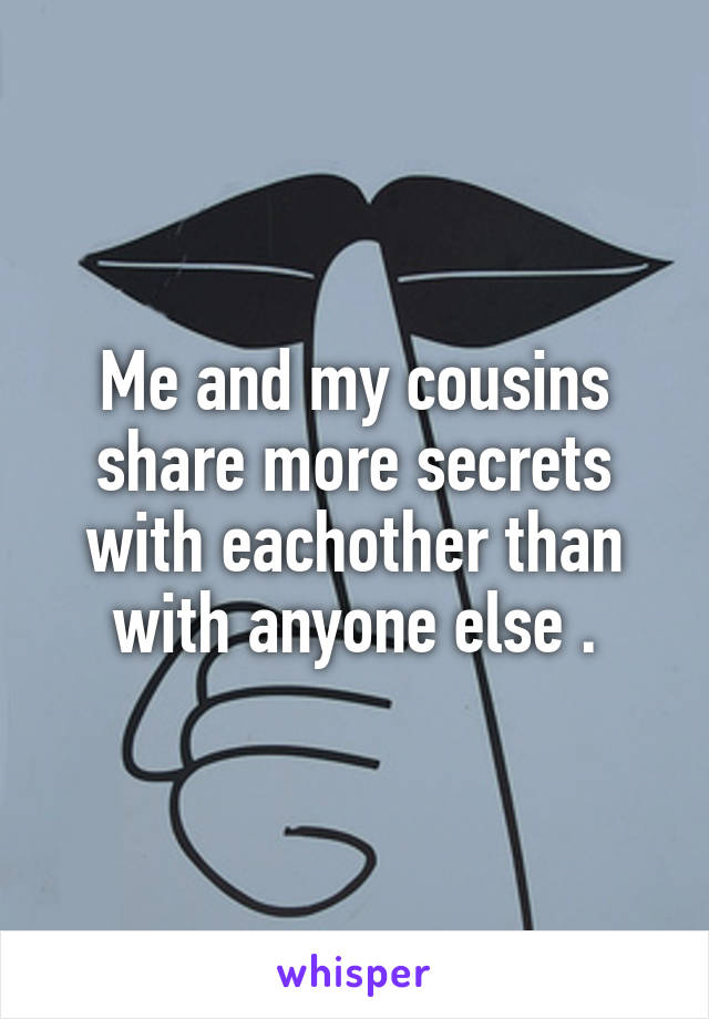 Me and my cousins share more secrets with eachother than with anyone else .