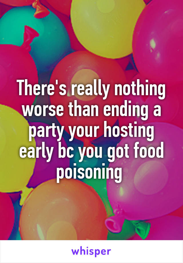 There's really nothing worse than ending a party your hosting early bc you got food poisoning 