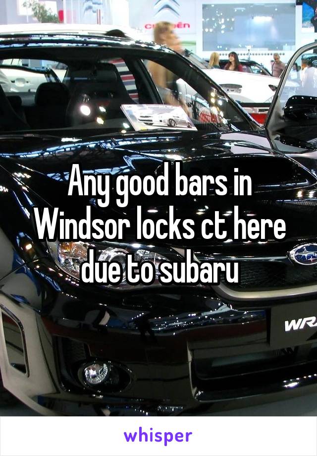 Any good bars in Windsor locks ct here due to subaru