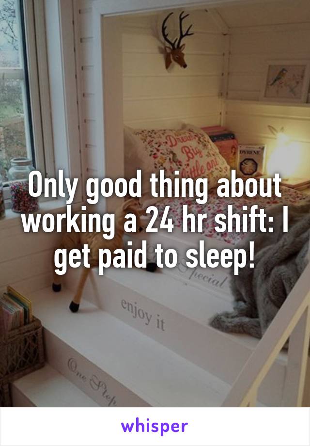 Only good thing about working a 24 hr shift: I get paid to sleep!