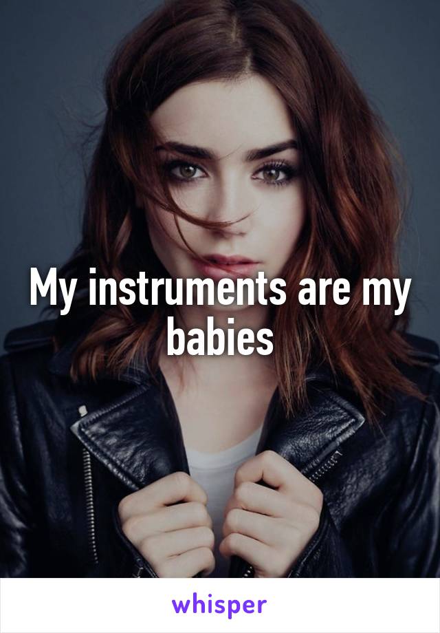 My instruments are my babies