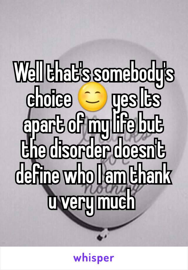 Well that's somebody's choice 😊 yes Its apart of my life but the disorder doesn't define who I am thank u very much 