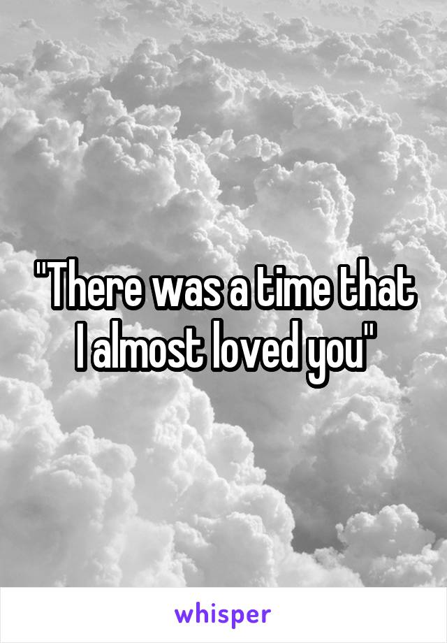 "There was a time that I almost loved you"