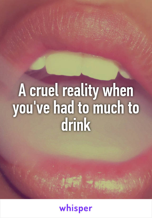 A cruel reality when you've had to much to drink