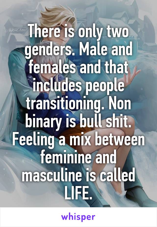 There is only two genders. Male and females and that includes people transitioning. Non binary is bull shit. Feeling a mix between feminine and masculine is called LIFE.