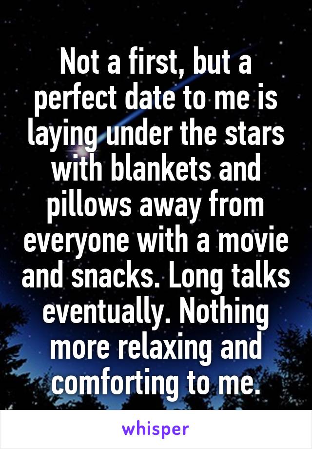 Not a first, but a perfect date to me is laying under the stars with blankets and pillows away from everyone with a movie and snacks. Long talks eventually. Nothing more relaxing and comforting to me.