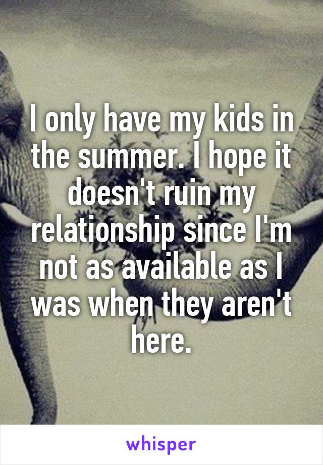 I only have my kids in the summer. I hope it doesn't ruin my relationship since I'm not as available as I was when they aren't here.