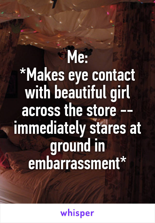 Me:
*Makes eye contact with beautiful girl across the store -- immediately stares at ground in embarrassment*