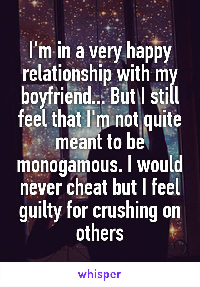 I'm in a very happy relationship with my boyfriend... But I still feel that I'm not quite meant to be monogamous. I would never cheat but I feel guilty for crushing on others