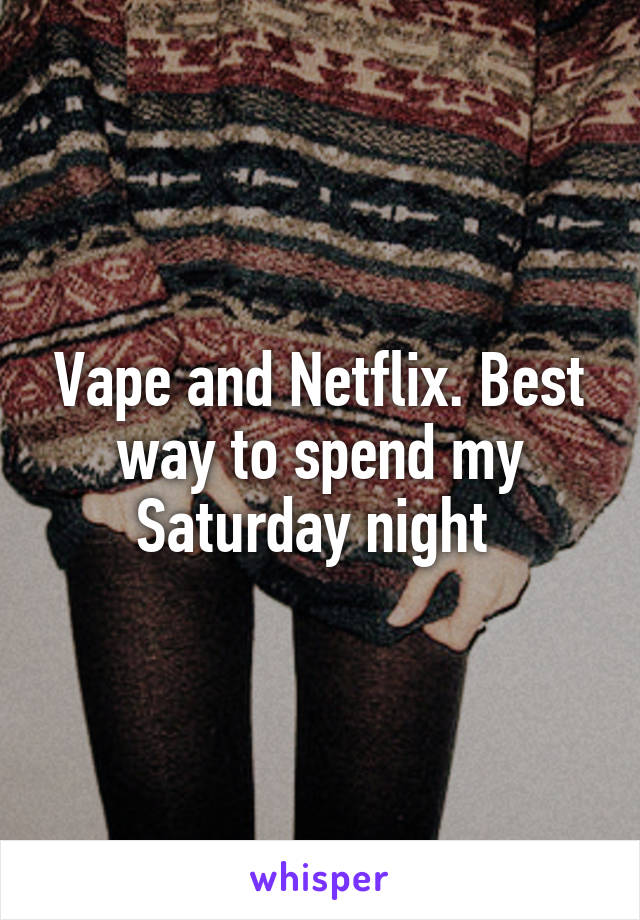 Vape and Netflix. Best way to spend my Saturday night 