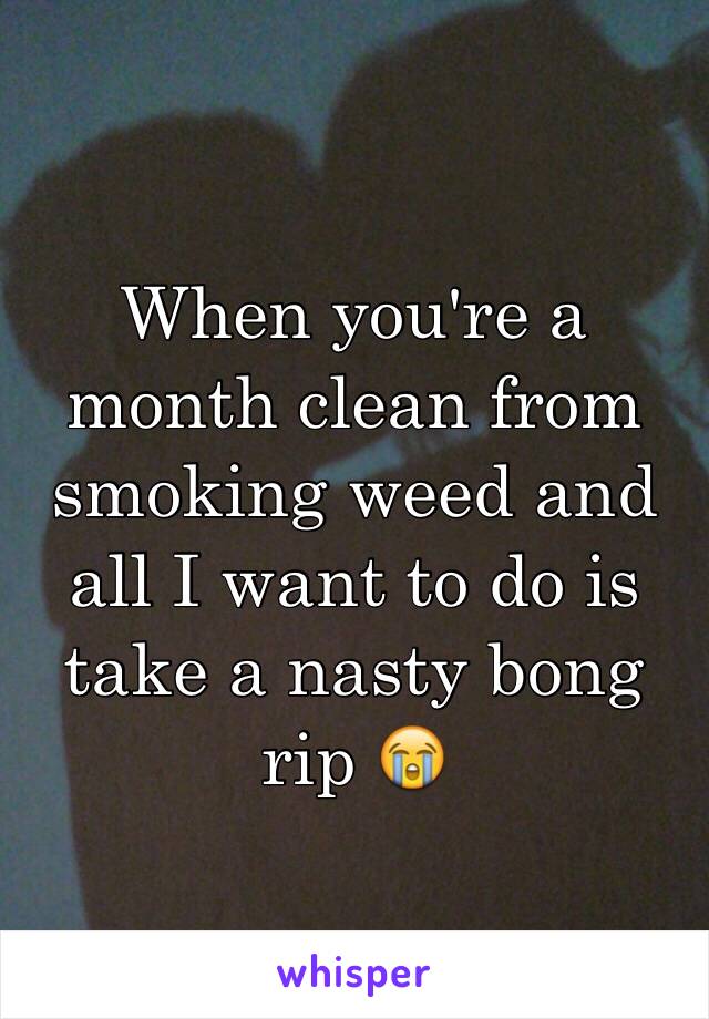 When you're a month clean from smoking weed and all I want to do is take a nasty bong rip 😭