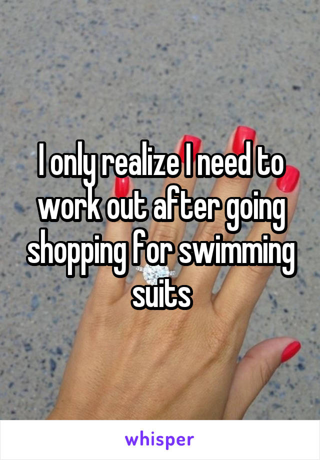 I only realize I need to work out after going shopping for swimming suits