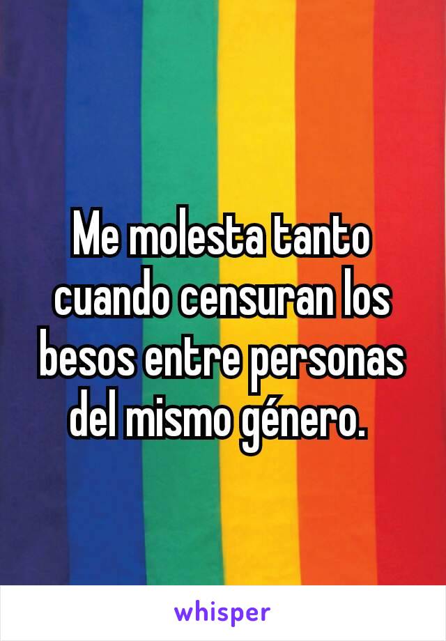 Me molesta tanto cuando censuran los besos entre personas del mismo género. 