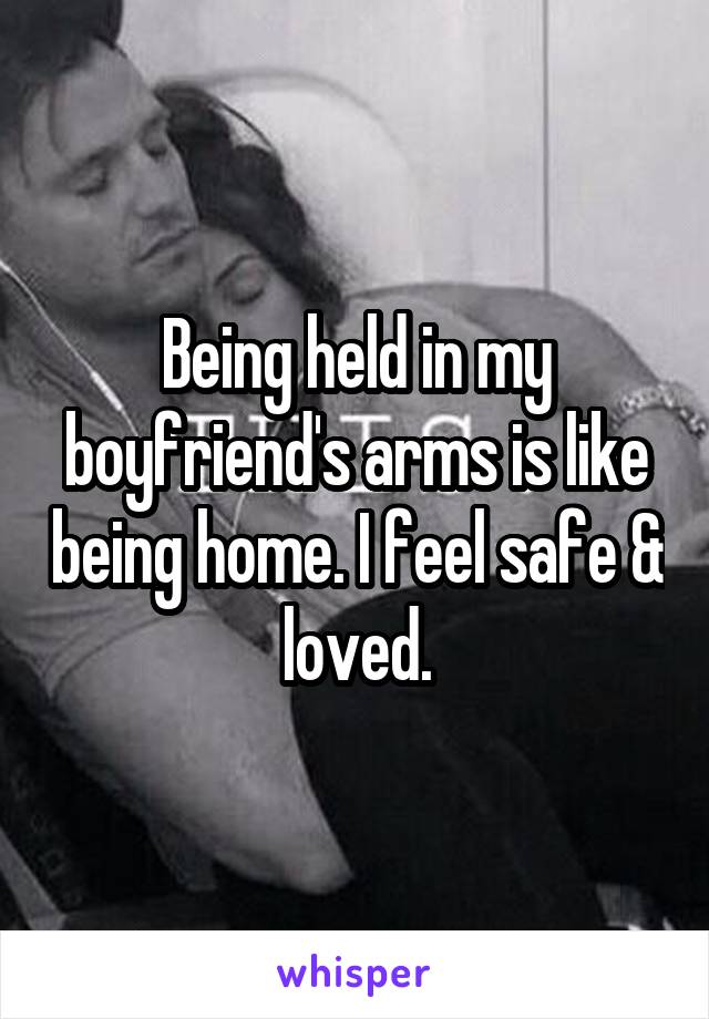 Being held in my boyfriend's arms is like being home. I feel safe & loved.