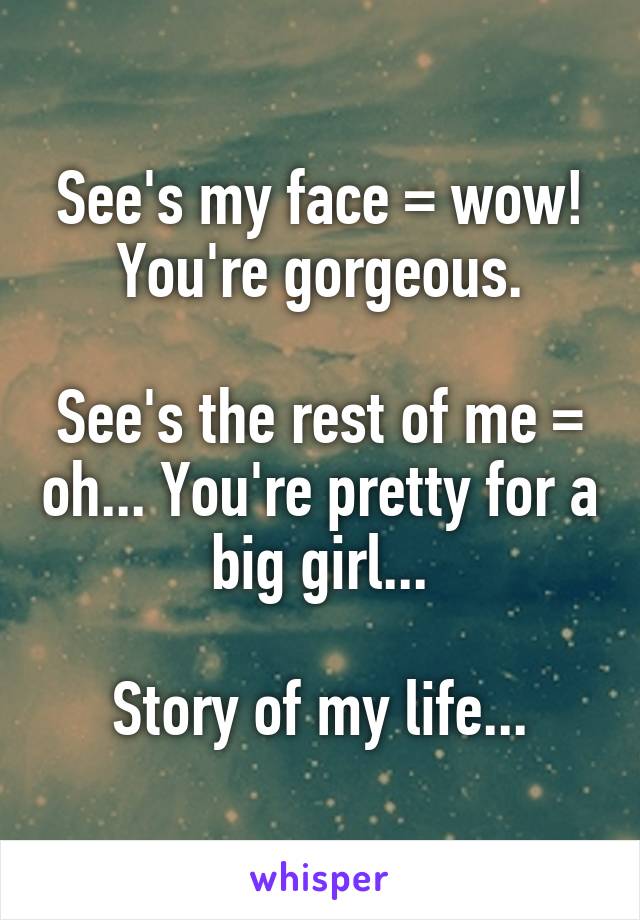 See's my face = wow! You're gorgeous.

See's the rest of me = oh... You're pretty for a big girl...

Story of my life...