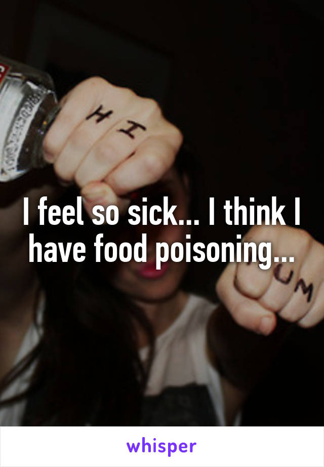 I feel so sick... I think I have food poisoning...