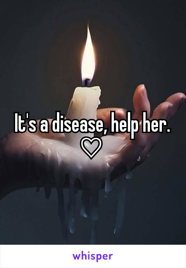 It's a disease, help her. ♡ 