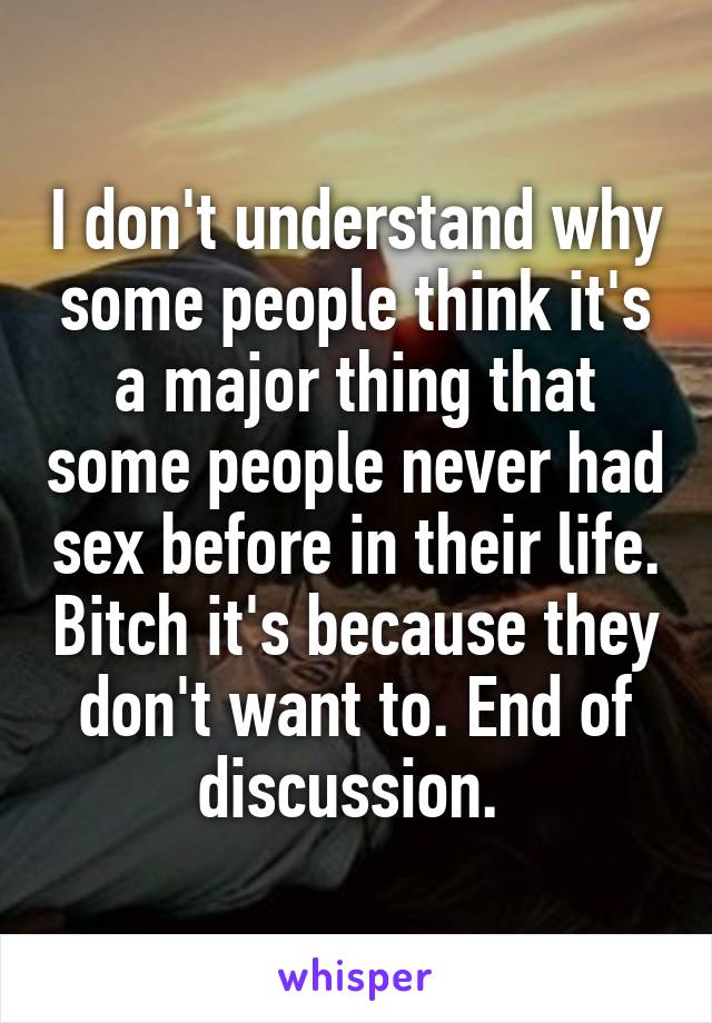 I don't understand why some people think it's a major thing that some people never had sex before in their life. Bitch it's because they don't want to. End of discussion. 