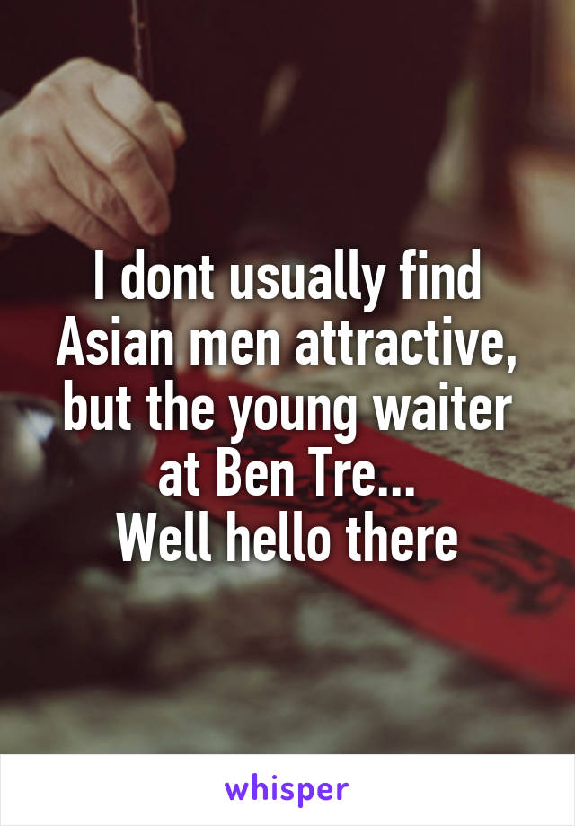 I dont usually find Asian men attractive, but the young waiter at Ben Tre...
Well hello there