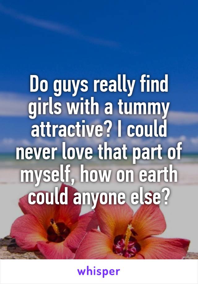 Do guys really find girls with a tummy attractive? I could never love that part of myself, how on earth could anyone else?