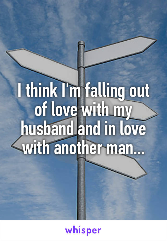 I think I'm falling out of love with my husband and in love with another man...