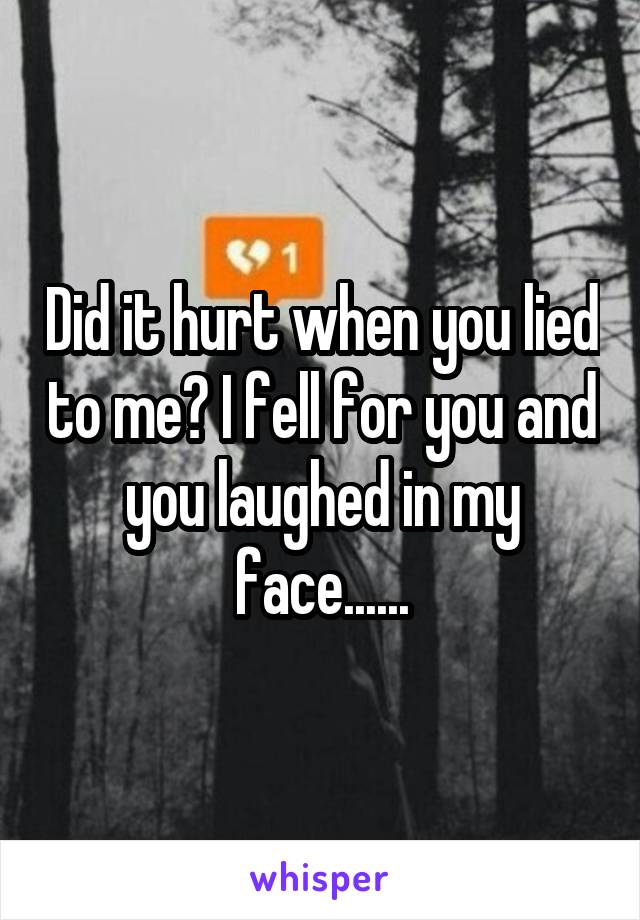 Did it hurt when you lied to me? I fell for you and you laughed in my face......