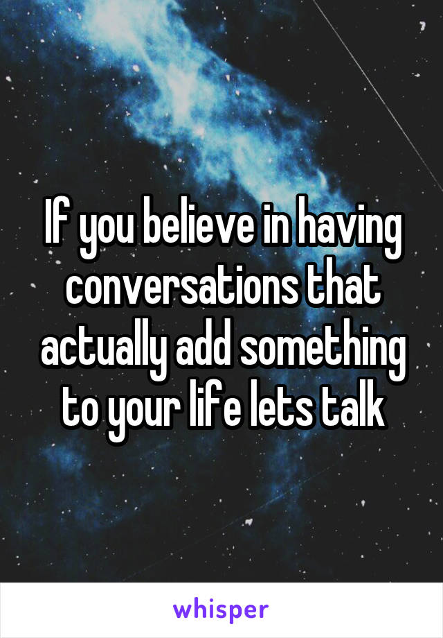 If you believe in having conversations that actually add something to your life lets talk