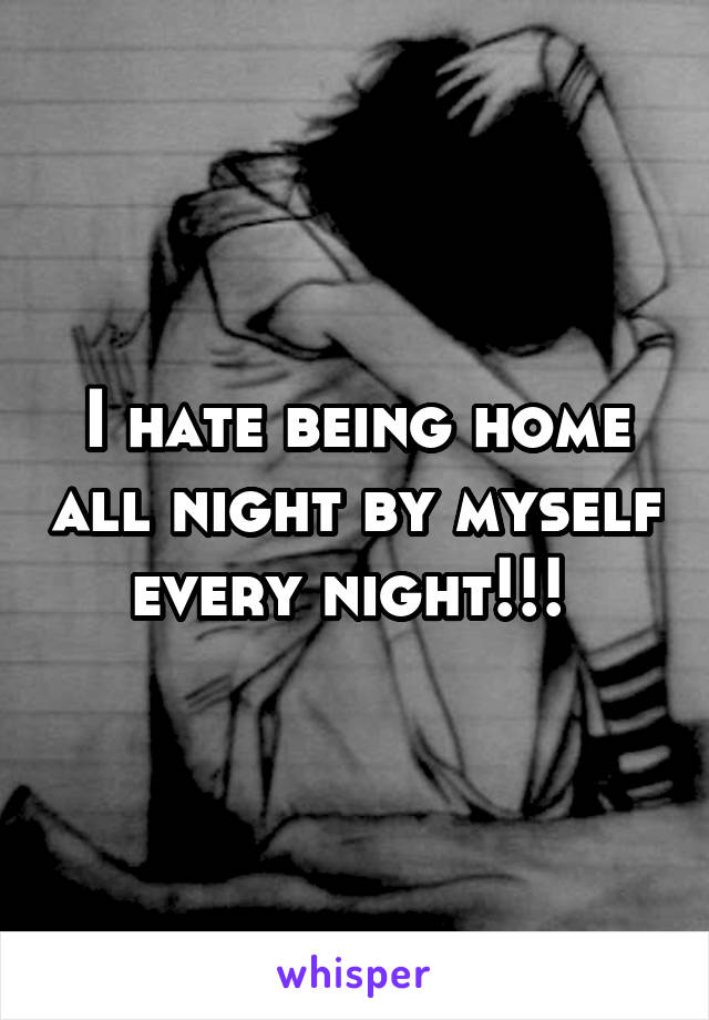 I hate being home all night by myself every night!!! 