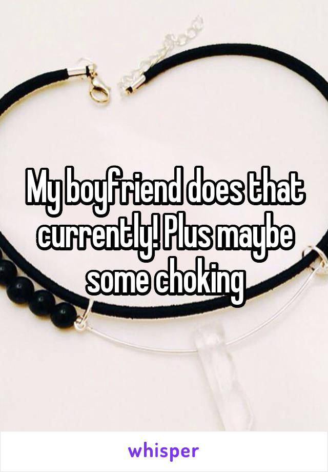 My boyfriend does that currently! Plus maybe some choking