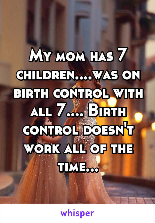 My mom has 7 children....was on birth control with all 7.... Birth control doesn't work all of the time...