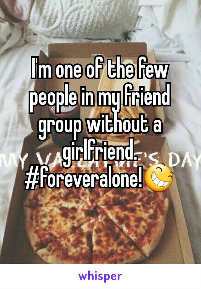 I'm one of the few people in my friend group without a girlfriend. #foreveralone!😆