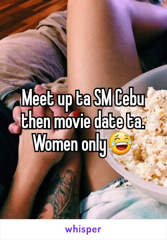 Meet up ta SM Cebu then movie date ta. Women only😂