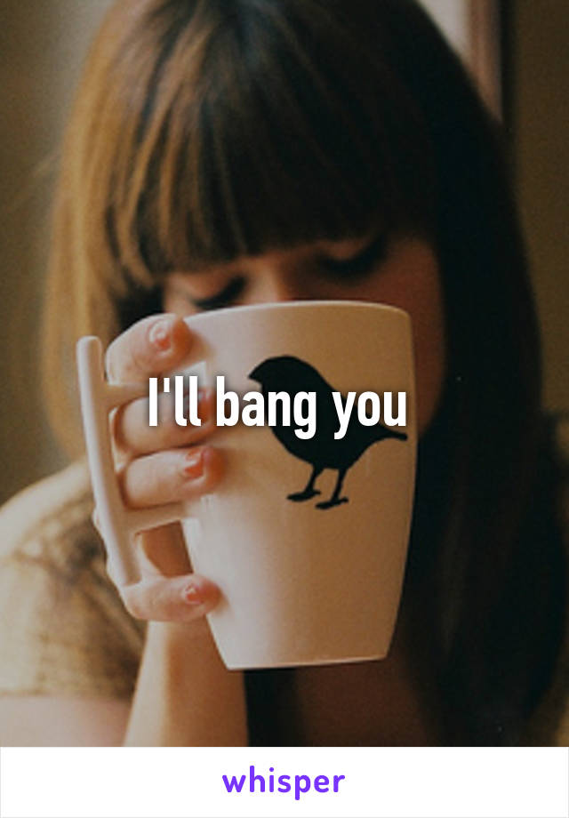 I'll bang you 