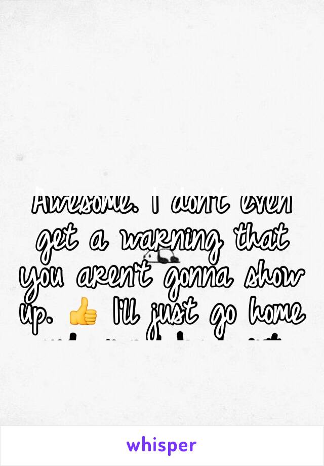 Awesome. I don't even get a warning that you aren't gonna show up. 👍 I'll just go home and crawl back into my pjs. I was too tired for this anyway.