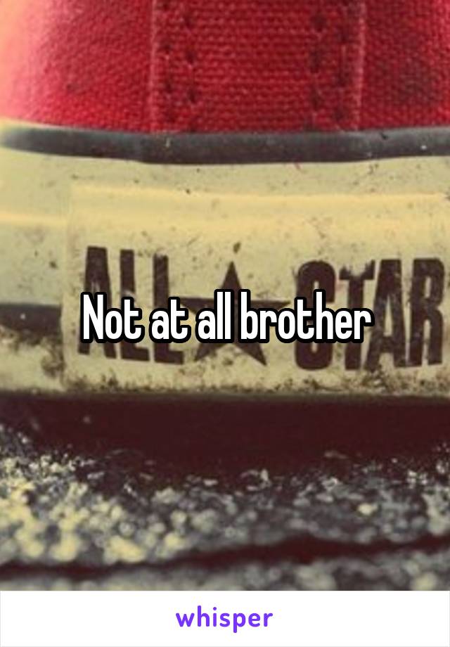 Not at all brother