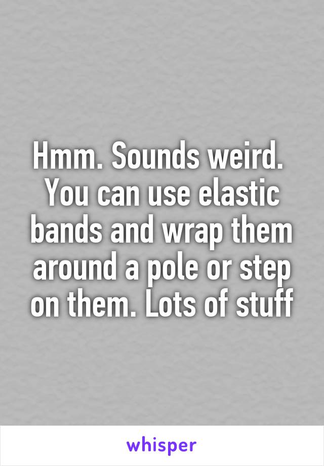 Hmm. Sounds weird.  You can use elastic bands and wrap them around a pole or step on them. Lots of stuff