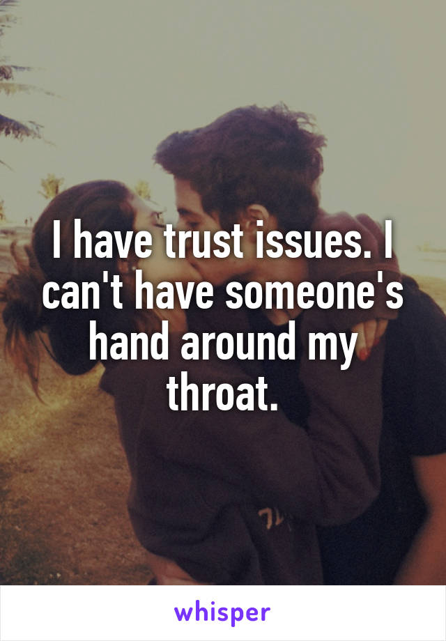 I have trust issues. I can't have someone's hand around my throat.