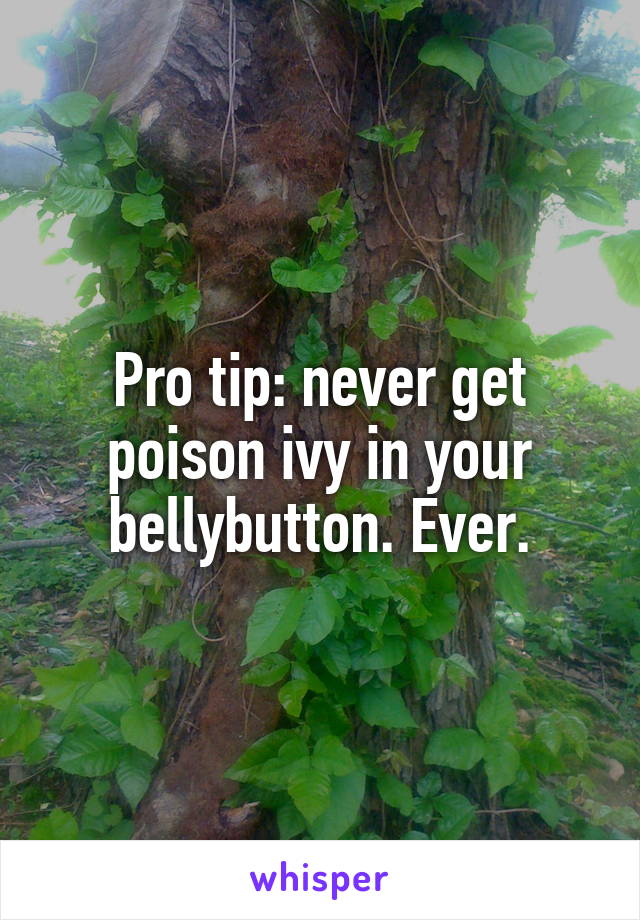 Pro tip: never get poison ivy in your bellybutton. Ever.