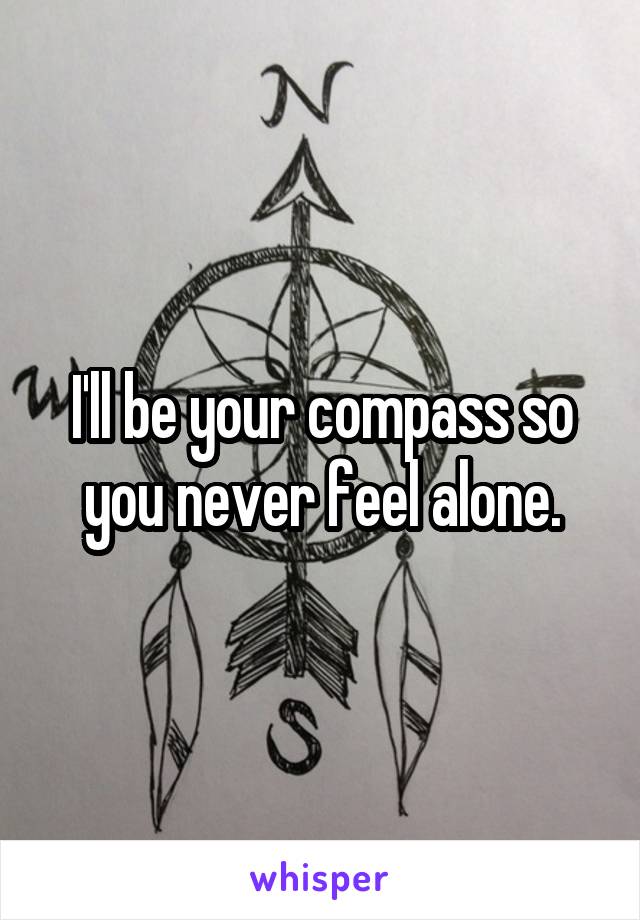 I'll be your compass so you never feel alone.