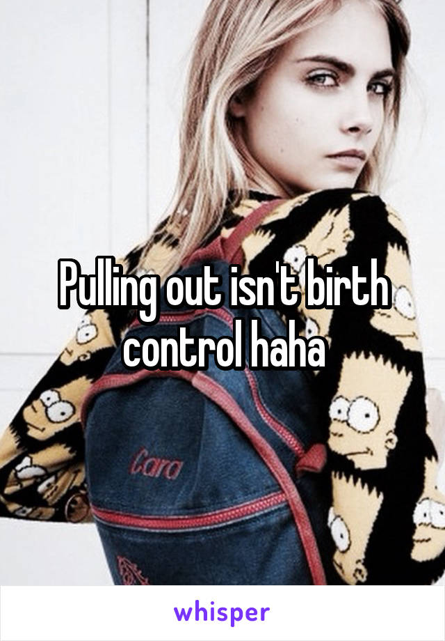 Pulling out isn't birth control haha