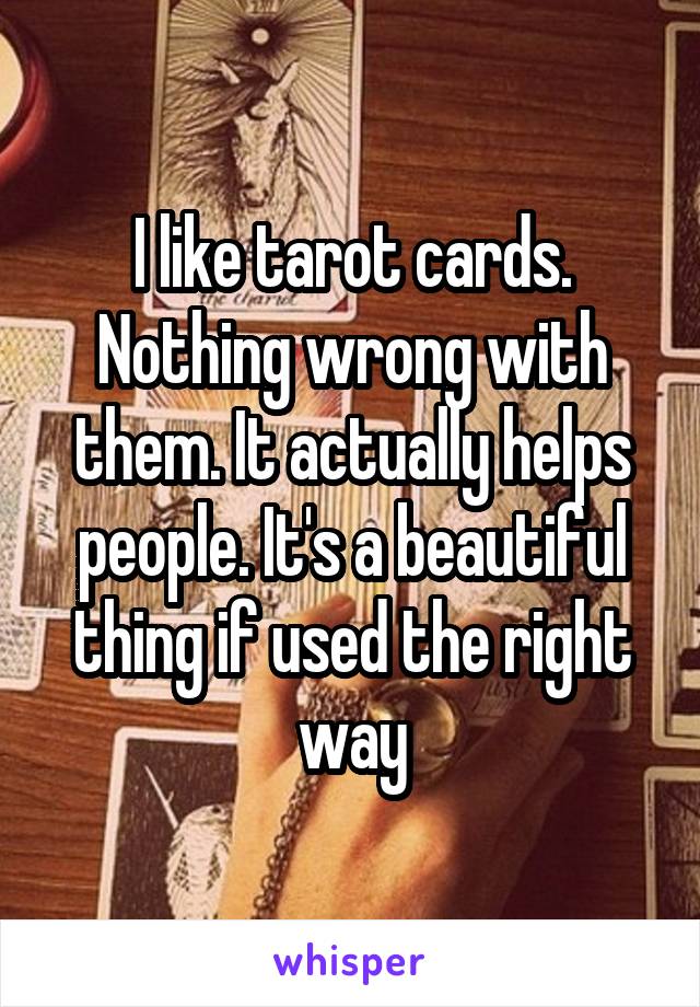 I like tarot cards. Nothing wrong with them. It actually helps people. It's a beautiful thing if used the right way